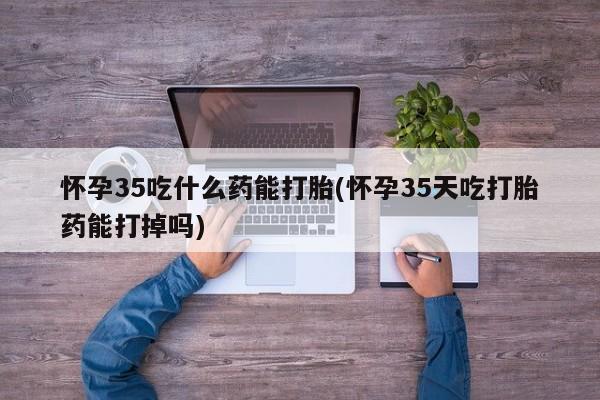 米非司酮片在线购微信怀孕35吃什么药能打胎(怀孕35天吃打胎药能打掉吗)