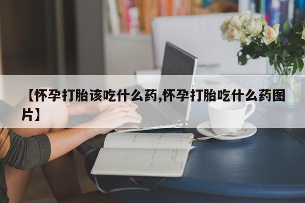 米非司酮片在线购微信【怀孕打胎该吃什么药,怀孕打胎吃什么药图片】