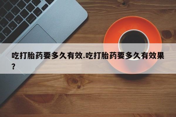 米非司酮片在线购微信吃打胎药要多久有效.吃打胎药要多久有效果？