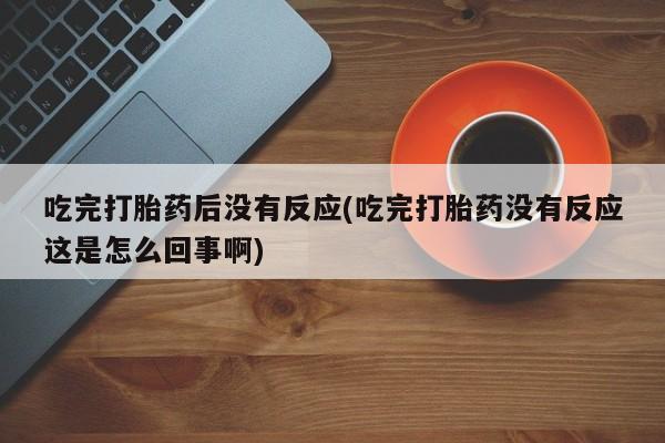 米非司酮片在线购微信吃完打胎药后没有反应(吃完打胎药没有反应这是怎么回事啊)