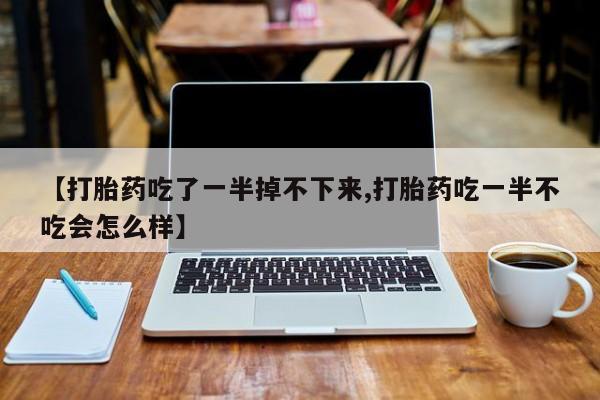 米非司酮片在线购微信【打胎药吃了一半掉不下来,打胎药吃一半不吃会怎么样】