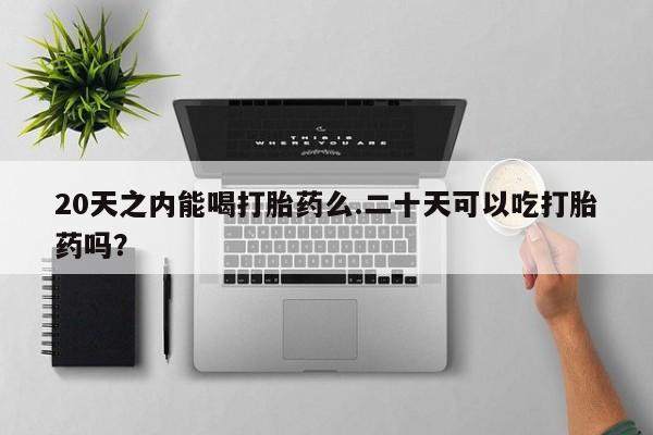 米非司酮片在线购微信20天之内能喝打胎药么.二十天可以吃打胎药吗？