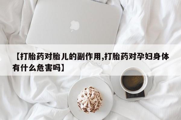 米非司酮片在线购微信【打胎药对胎儿的副作用,打胎药对孕妇身体有什么危害吗】