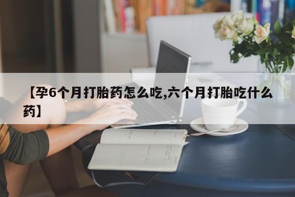 米非司酮片在线购微信【孕6个月打胎药怎么吃,六个月打胎吃什么药】