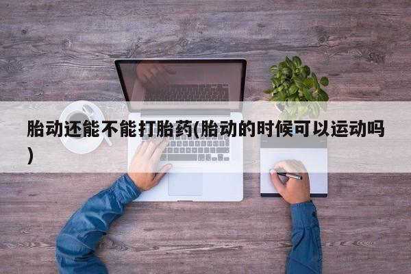 米非司酮片在线购微信胎动还能不能打胎药(胎动的时候可以运动吗)