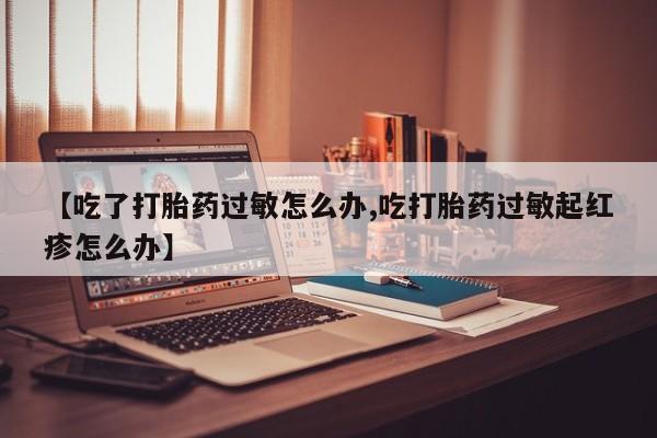 米非司酮片在线购微信【吃了打胎药过敏怎么办,吃打胎药过敏起红疹怎么办】