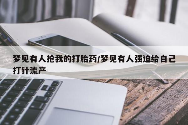 米非司酮片在线购微信梦见有人抢我的打胎药/梦见有人强迫给自己打针流产