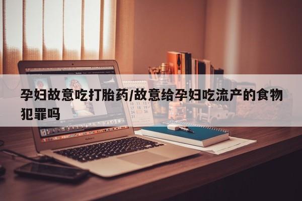 米非司酮片在线购微信孕妇故意吃打胎药/故意给孕妇吃流产的食物犯罪吗