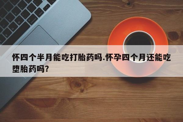 米非司酮片在线购微信怀四个半月能吃打胎药吗.怀孕四个月还能吃堕胎药吗？