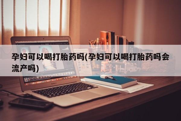 米非司酮片在线购微信孕妇可以喝打胎药吗(孕妇可以喝打胎药吗会流产吗)