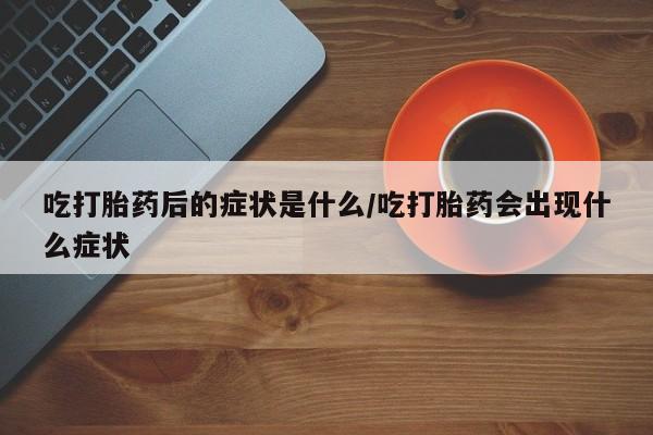 米非司酮片在线购微信吃打胎药后的症状是什么/吃打胎药会出现什么症状