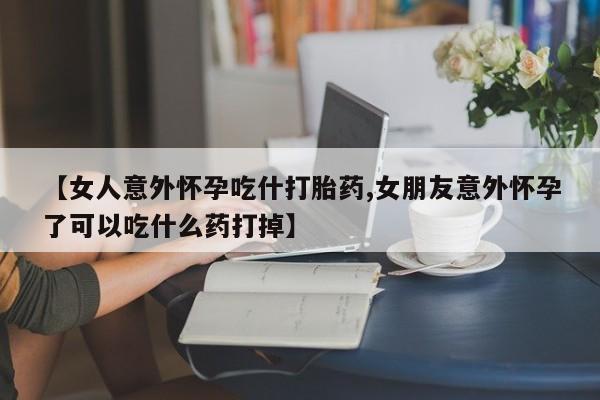 米非司酮片在线购微信【女人意外怀孕吃什打胎药,女朋友意外怀孕了可以吃什么药打掉】