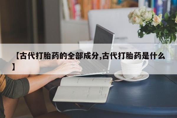 米非司酮片在线购微信【古代打胎药的全部成分,古代打胎药是什么】