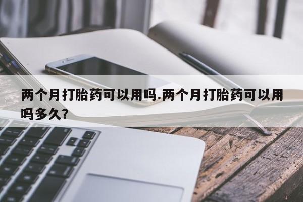 米非司酮片在线购微信两个月打胎药可以用吗.两个月打胎药可以用吗多久？