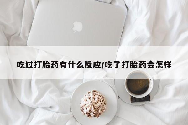 米非司酮片在线购微信吃过打胎药有什么反应/吃了打胎药会怎样
