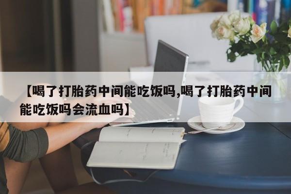 米非司酮片在线购微信【喝了打胎药中间能吃饭吗,喝了打胎药中间能吃饭吗会流血吗】
