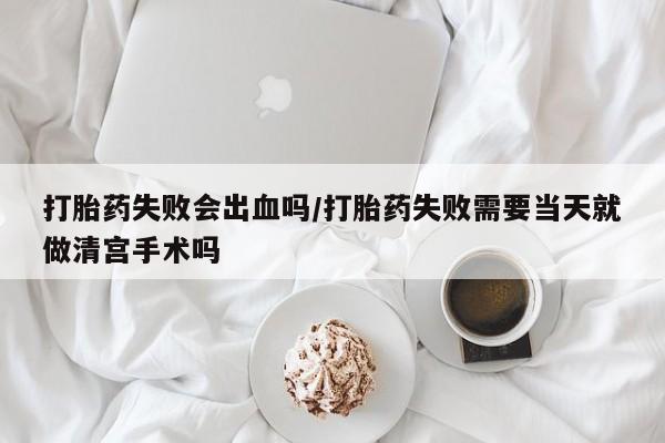 米非司酮片在线购微信打胎药失败会出血吗/打胎药失败需要当天就做清宫手术吗