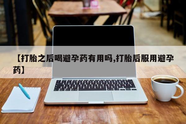 米非司酮片在线购微信【打胎之后喝避孕药有用吗,打胎后服用避孕药】