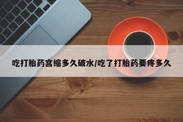米非司酮片在线购微信吃打胎药宫缩多久破水/吃了打胎药要疼多久