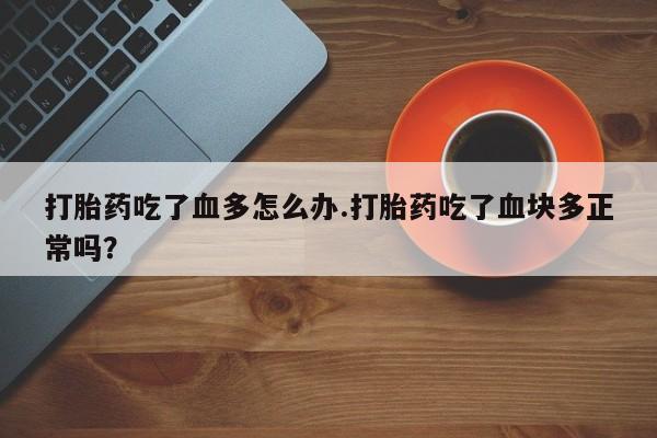 米非司酮片在线购微信打胎药吃了血多怎么办.打胎药吃了血块多正常吗？