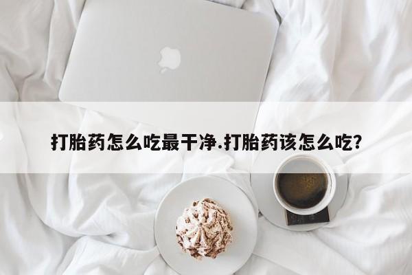 米非司酮片在线购微信打胎药怎么吃最干净.打胎药该怎么吃？