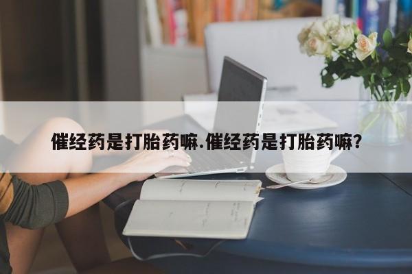 米非司酮片在线购微信催经药是打胎药嘛.催经药是打胎药嘛？