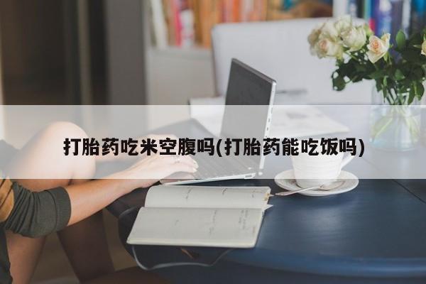 米非司酮片在线购微信打胎药吃米空腹吗(打胎药能吃饭吗)