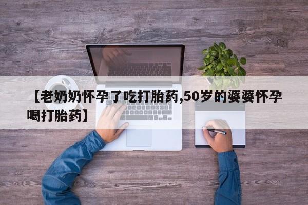 米非司酮片在线购微信【老奶奶怀孕了吃打胎药,50岁的婆婆怀孕喝打胎药】