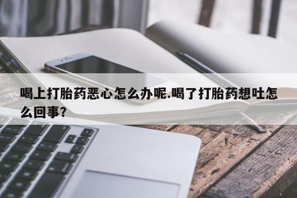 米非司酮片在线购微信喝上打胎药恶心怎么办呢.喝了打胎药想吐怎么回事？