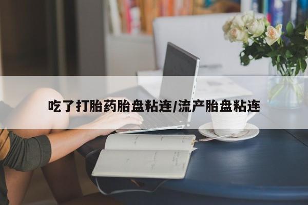 米非司酮片在线购微信吃了打胎药胎盘粘连/流产胎盘粘连