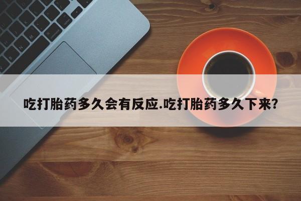 米非司酮片在线购微信吃打胎药多久会有反应.吃打胎药多久下来？