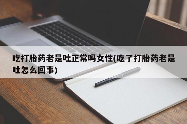 米非司酮片在线购微信吃打胎药老是吐正常吗女性(吃了打胎药老是吐怎么回事)