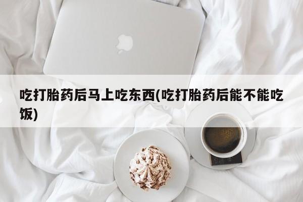 米非司酮片在线购微信吃打胎药后马上吃东西(吃打胎药后能不能吃饭)