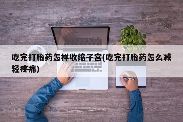 米非司酮片在线购微信吃完打胎药怎样收缩子宫(吃完打胎药怎么减轻疼痛)