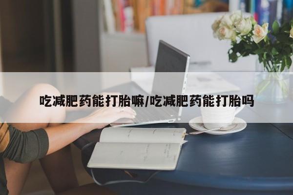 米非司酮片在线购微信吃减肥药能打胎嘛/吃减肥药能打胎吗