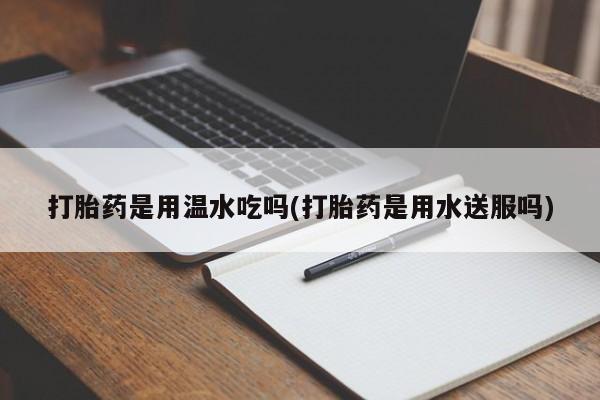 米非司酮片在线购微信打胎药是用温水吃吗(打胎药是用水送服吗)