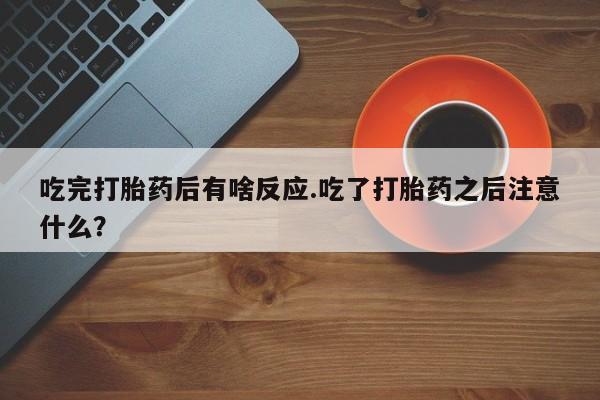 米非司酮片在线购微信吃完打胎药后有啥反应.吃了打胎药之后注意什么？