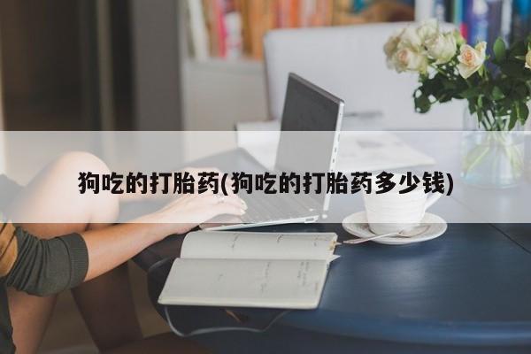 米非司酮片在线购微信狗吃的打胎药(狗吃的打胎药多少钱)