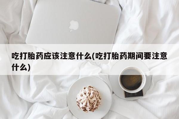 米非司酮片在线购微信吃打胎药应该注意什么(吃打胎药期间要注意什么)