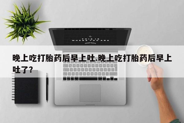 米非司酮片在线购微信晚上吃打胎药后早上吐.晚上吃打胎药后早上吐了？