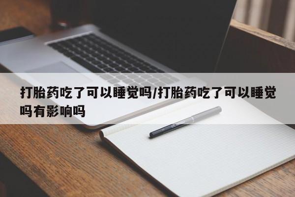 米非司酮片在线购微信打胎药吃了可以睡觉吗/打胎药吃了可以睡觉吗有影响吗