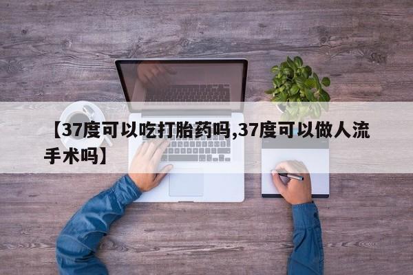 米非司酮片在线购微信【37度可以吃打胎药吗,37度可以做人流手术吗】