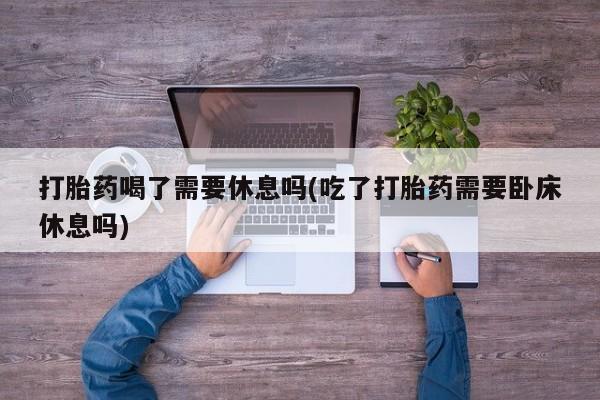 米非司酮片在线购微信打胎药喝了需要休息吗(吃了打胎药需要卧床休息吗)