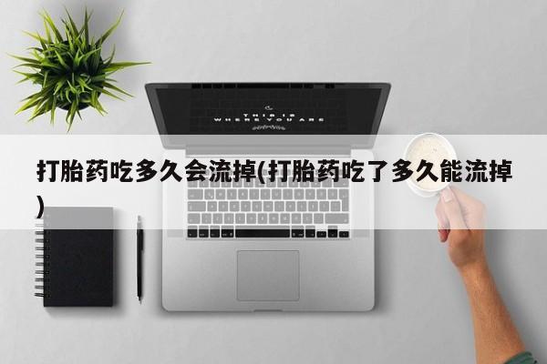 米非司酮片在线购微信打胎药吃多久会流掉(打胎药吃了多久能流掉)
