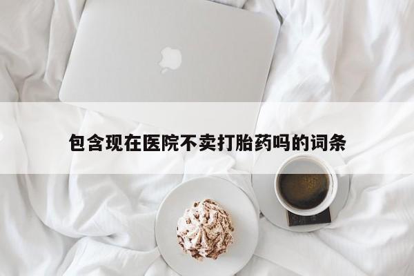 米非司酮片在线购微信包含现在医院不卖打胎药吗的词条