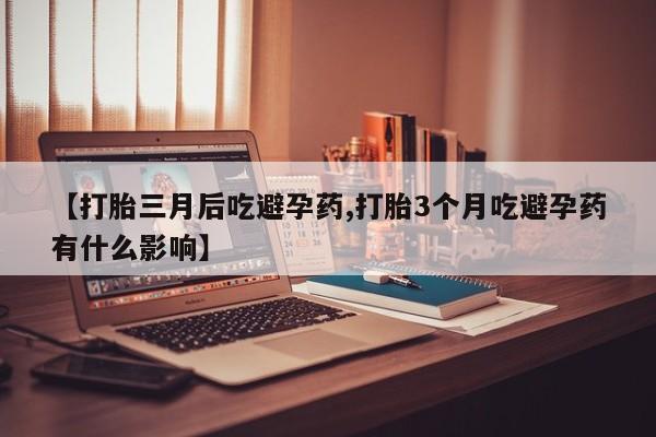 米非司酮片在线购微信【打胎三月后吃避孕药,打胎3个月吃避孕药有什么影响】