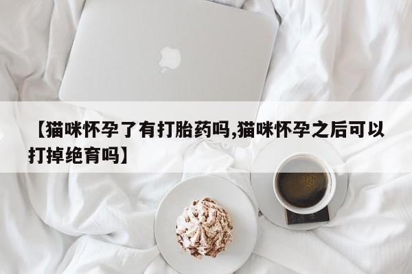 米非司酮片在线购微信【猫咪怀孕了有打胎药吗,猫咪怀孕之后可以打掉绝育吗】