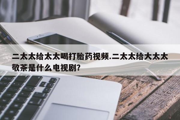 米非司酮片在线购微信二太太给太太喝打胎药视频.二太太给大太太敬茶是什么电视剧？