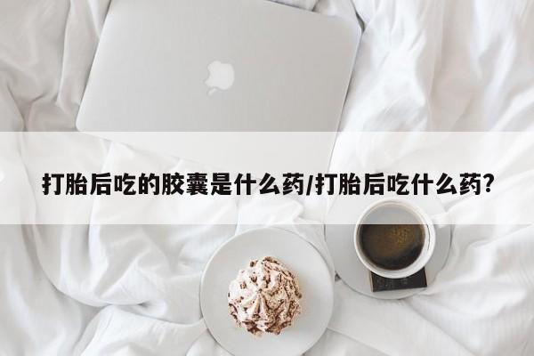 米非司酮片在线购微信打胎后吃的胶囊是什么药/打胎后吃什么药?