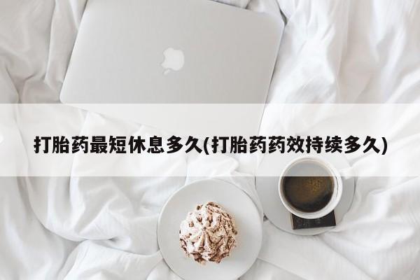 米非司酮片在线购微信打胎药最短休息多久(打胎药药效持续多久)
